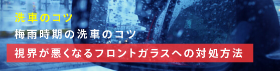 洗車のコツ第13回「梅雨時期洗車のコツ」_視界が悪くなるフロントガラスの対処方法
