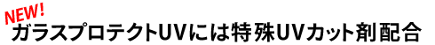 NEW!ガラスプロテクトUVには特殊UVカット剤配合