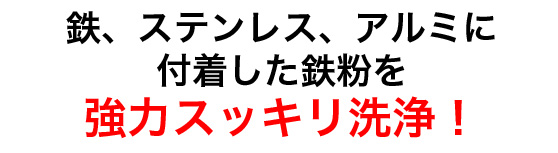 鉄、ステンレス、アルミに付着した鉄粉を強力スッキリ洗浄!