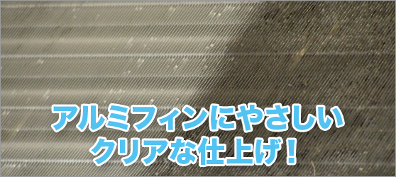アルミフィンにやさしいクリアな仕上げ!